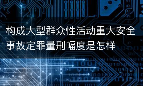 构成大型群众性活动重大安全事故定罪量刑幅度是怎样
