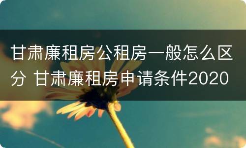 甘肃廉租房公租房一般怎么区分 甘肃廉租房申请条件2020