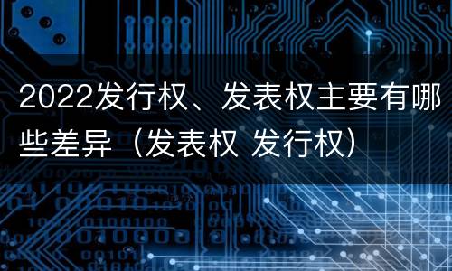 2022发行权、发表权主要有哪些差异（发表权 发行权）
