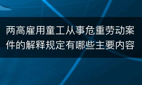两高雇用童工从事危重劳动案件的解释规定有哪些主要内容