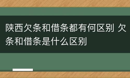 陕西欠条和借条都有何区别 欠条和借条是什么区别