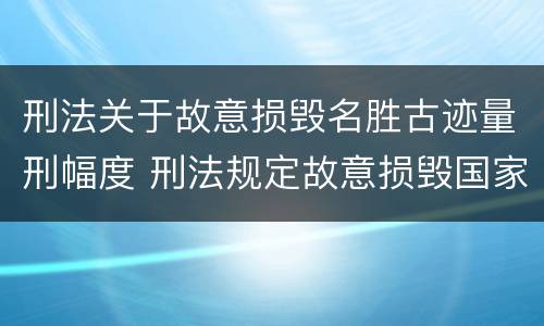 刑法关于故意损毁名胜古迹量刑幅度 刑法规定故意损毁国家保护的名胜古迹情节严重的处理