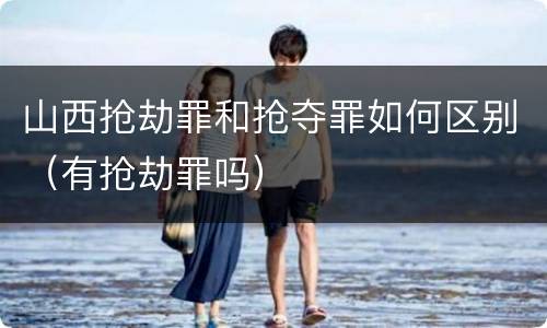 山西抢劫罪和抢夺罪如何区别（有抢劫罪吗）