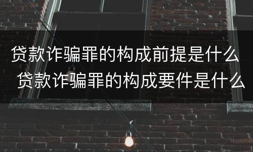 贷款诈骗罪的构成前提是什么 贷款诈骗罪的构成要件是什么