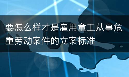 要怎么样才是雇用童工从事危重劳动案件的立案标准