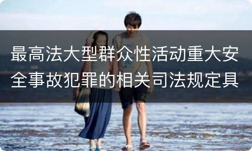 最高法大型群众性活动重大安全事故犯罪的相关司法规定具体有哪些内容