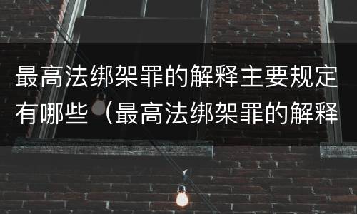 最高法绑架罪的解释主要规定有哪些（最高法绑架罪的解释主要规定有哪些条款）