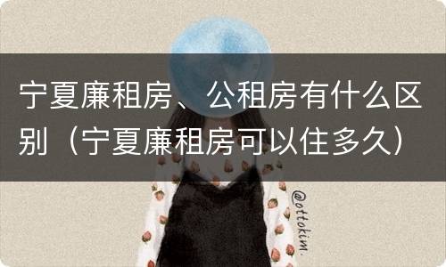 宁夏廉租房、公租房有什么区别（宁夏廉租房可以住多久）