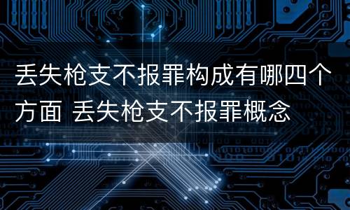 丢失枪支不报罪构成有哪四个方面 丢失枪支不报罪概念