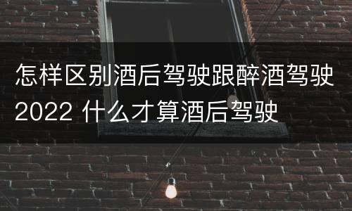 怎样区别酒后驾驶跟醉酒驾驶2022 什么才算酒后驾驶
