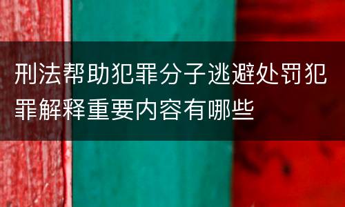 刑法帮助犯罪分子逃避处罚犯罪解释重要内容有哪些
