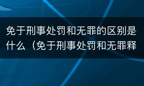 免于刑事处罚和无罪的区别是什么（免于刑事处罚和无罪释放有什么区别）