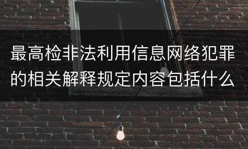 最高检非法利用信息网络犯罪的相关解释规定内容包括什么