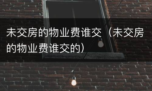 未交房的物业费谁交(未交房的物业费谁交的) 未交房的物业费谁交(未交房的物业费谁交的)