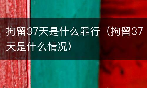 拘留37天是什么罪行（拘留37天是什么情况）