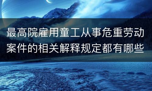 最高院雇用童工从事危重劳动案件的相关解释规定都有哪些