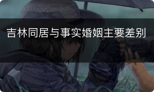 吉林同居与事实婚姻主要差别