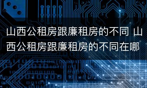 山西公租房跟廉租房的不同 山西公租房跟廉租房的不同在哪里