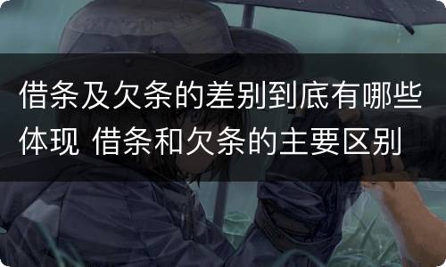 借条及欠条的差别到底有哪些体现 借条和欠条的主要区别