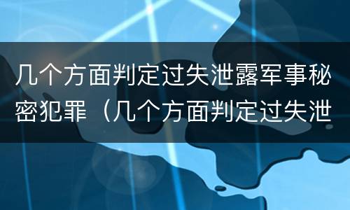 几个方面判定过失泄露军事秘密犯罪（几个方面判定过失泄露军事秘密犯罪行为）