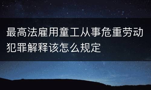 最高法雇用童工从事危重劳动犯罪解释该怎么规定