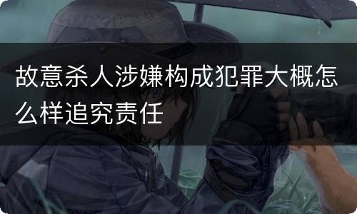 故意杀人涉嫌构成犯罪大概怎么样追究责任