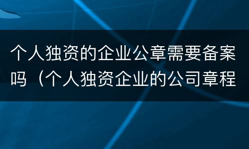 个人独资的企业公章需要备案吗（个人独资企业的公司章程要备案吗）