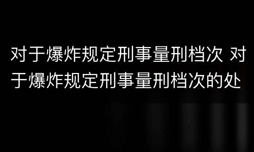 对于爆炸规定刑事量刑档次 对于爆炸规定刑事量刑档次的处罚