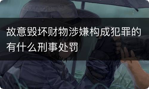 故意毁坏财物涉嫌构成犯罪的有什么刑事处罚