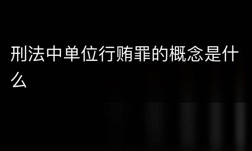 刑法中单位行贿罪的概念是什么