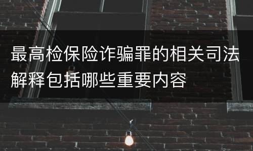 最高检保险诈骗罪的相关司法解释包括哪些重要内容