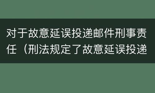 对于故意延误投递邮件刑事责任（刑法规定了故意延误投递邮件罪）