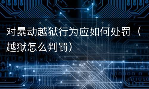 对暴动越狱行为应如何处罚（越狱怎么判罚）