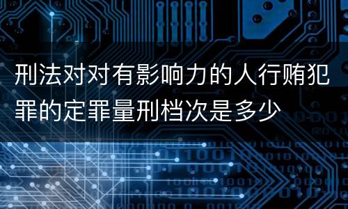 刑法对对有影响力的人行贿犯罪的定罪量刑档次是多少