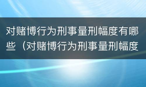 对赌博行为刑事量刑幅度有哪些（对赌博行为刑事量刑幅度有哪些规定）
