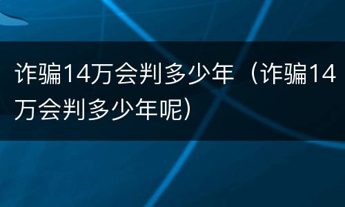 诈骗14万会判多少年（诈骗14万会判多少年呢）