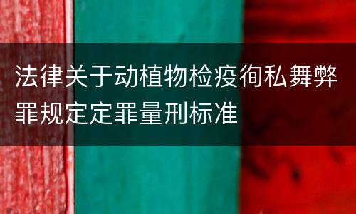 法律关于动植物检疫徇私舞弊罪规定定罪量刑标准