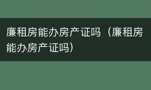廉租房能办房产证吗（廉租房能办房产证吗）