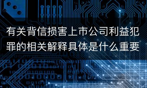 有关背信损害上市公司利益犯罪的相关解释具体是什么重要规定