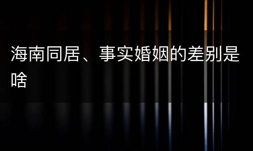 海南同居、事实婚姻的差别是啥