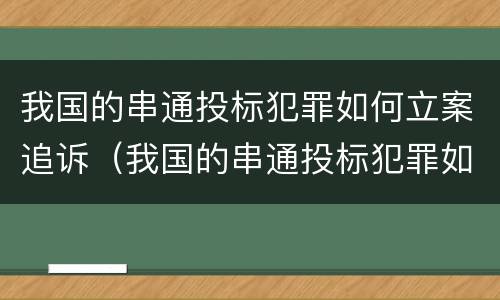 我国的串通投标犯罪如何立案追诉（我国的串通投标犯罪如何立案追诉案件）