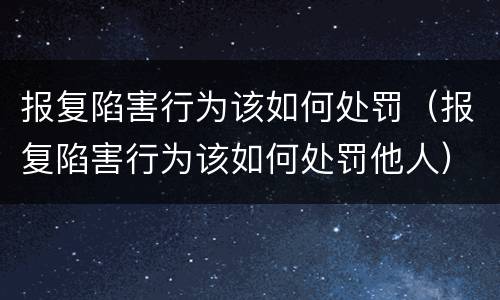 报复陷害行为该如何处罚（报复陷害行为该如何处罚他人）