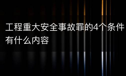 工程重大安全事故罪的4个条件有什么内容