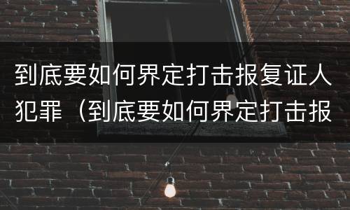 到底要如何界定打击报复证人犯罪（到底要如何界定打击报复证人犯罪罪名）