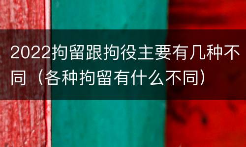 2022拘留跟拘役主要有几种不同（各种拘留有什么不同）