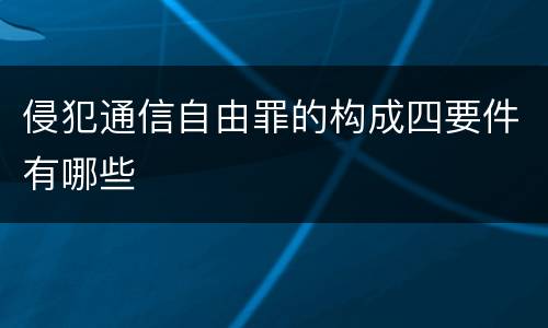 侵犯通信自由罪的构成四要件有哪些