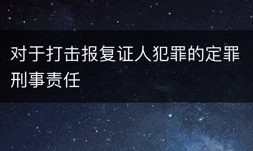 对于打击报复证人犯罪的定罪刑事责任