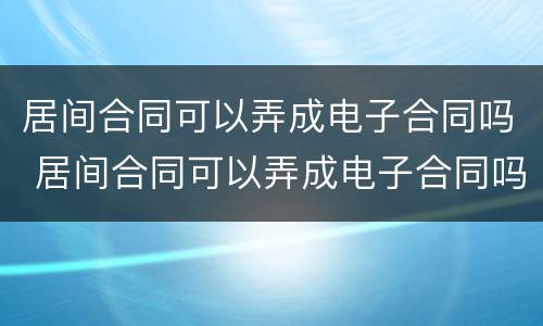 居间合同可以弄成电子合同吗 居间合同可以弄成电子合同吗怎么写