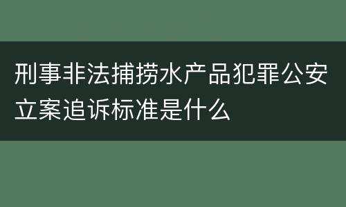 刑事非法捕捞水产品犯罪公安立案追诉标准是什么