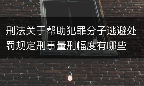 刑法关于帮助犯罪分子逃避处罚规定刑事量刑幅度有哪些